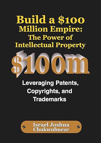 Build a $100 Million Empire: The Power of Intellectual Property: Leveraging Patents, Copyrights, and Trademarks ($100m Business Ideas Book 1)