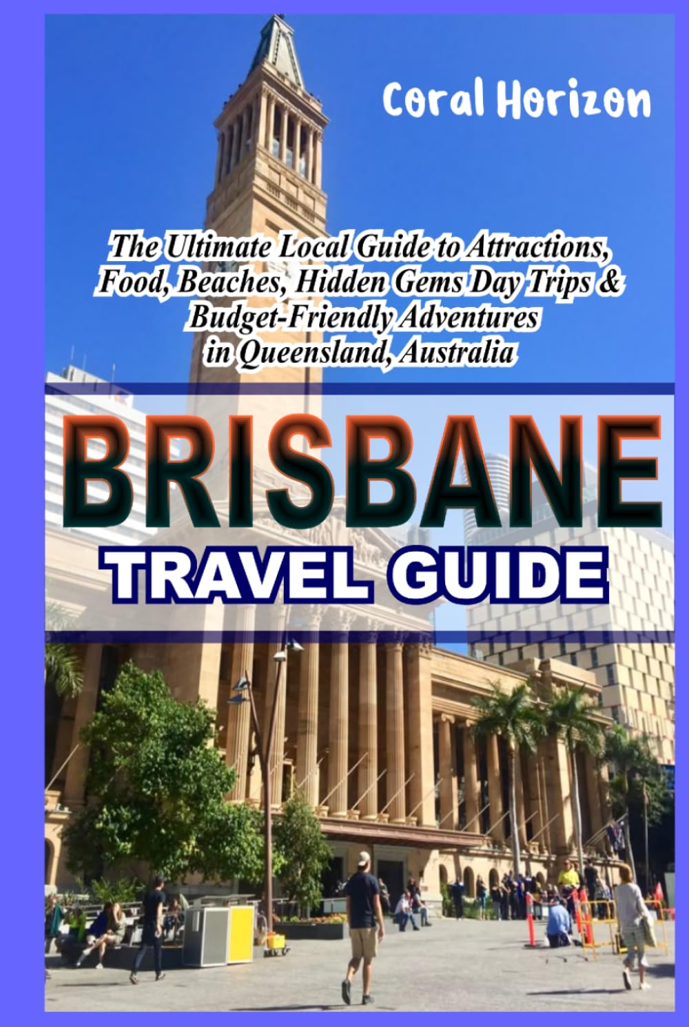 BRISBANE TRAVEL GUIDE: The Ultimate Local Guide to Attractions, Food, Beaches, Hidden Gems, Day Trips & Budget-Friendly Adventures in Queensland, Australia