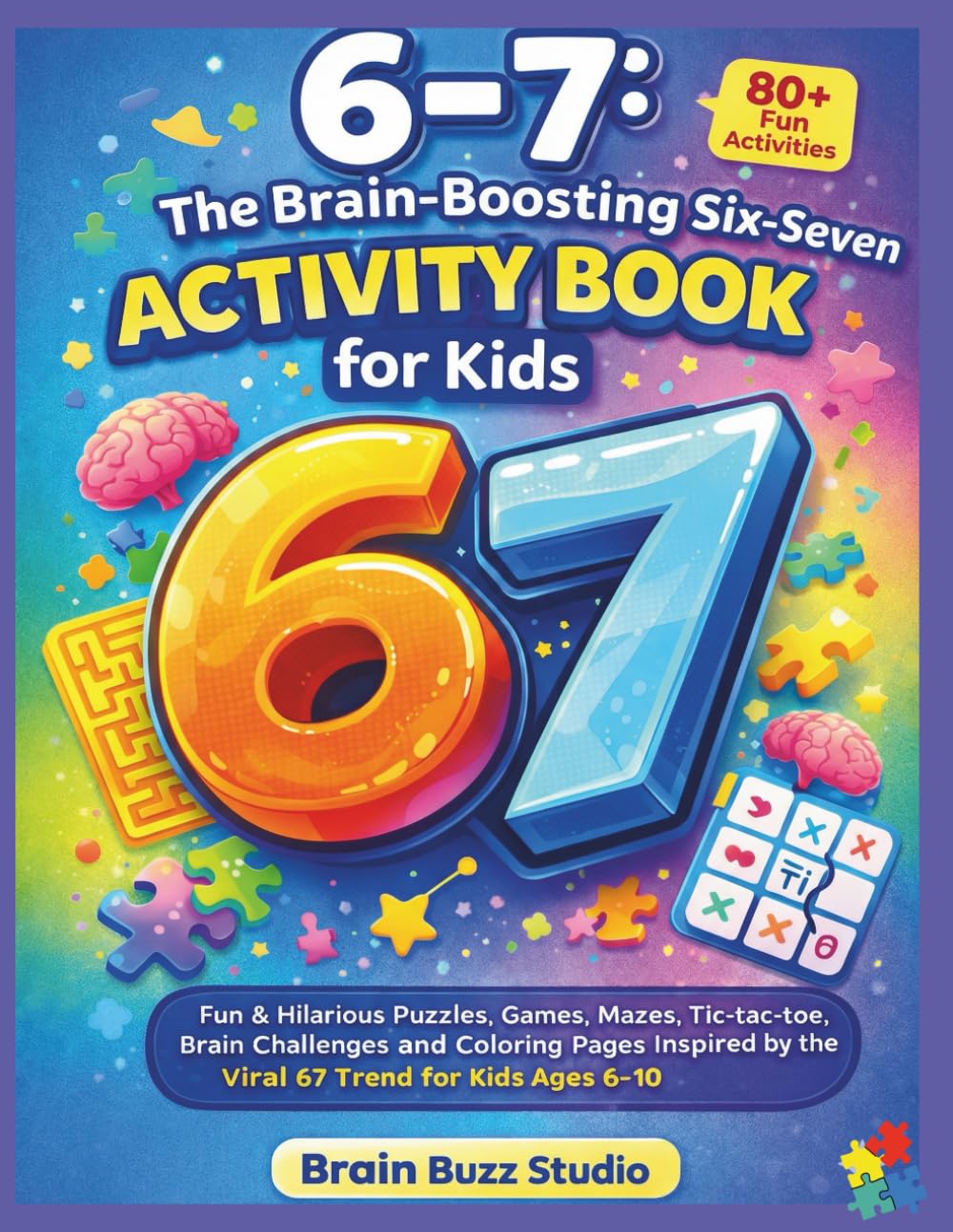 6–7: The Brain-Boosting Six-Seven Activity Book for Kids: Fun & Hilarious Puzzles, Games, Mazes, Tic-tac-toe, Brain challenges and Coloring Pages Inspired by the Viral 67 Trend for Kids Ages 6–10