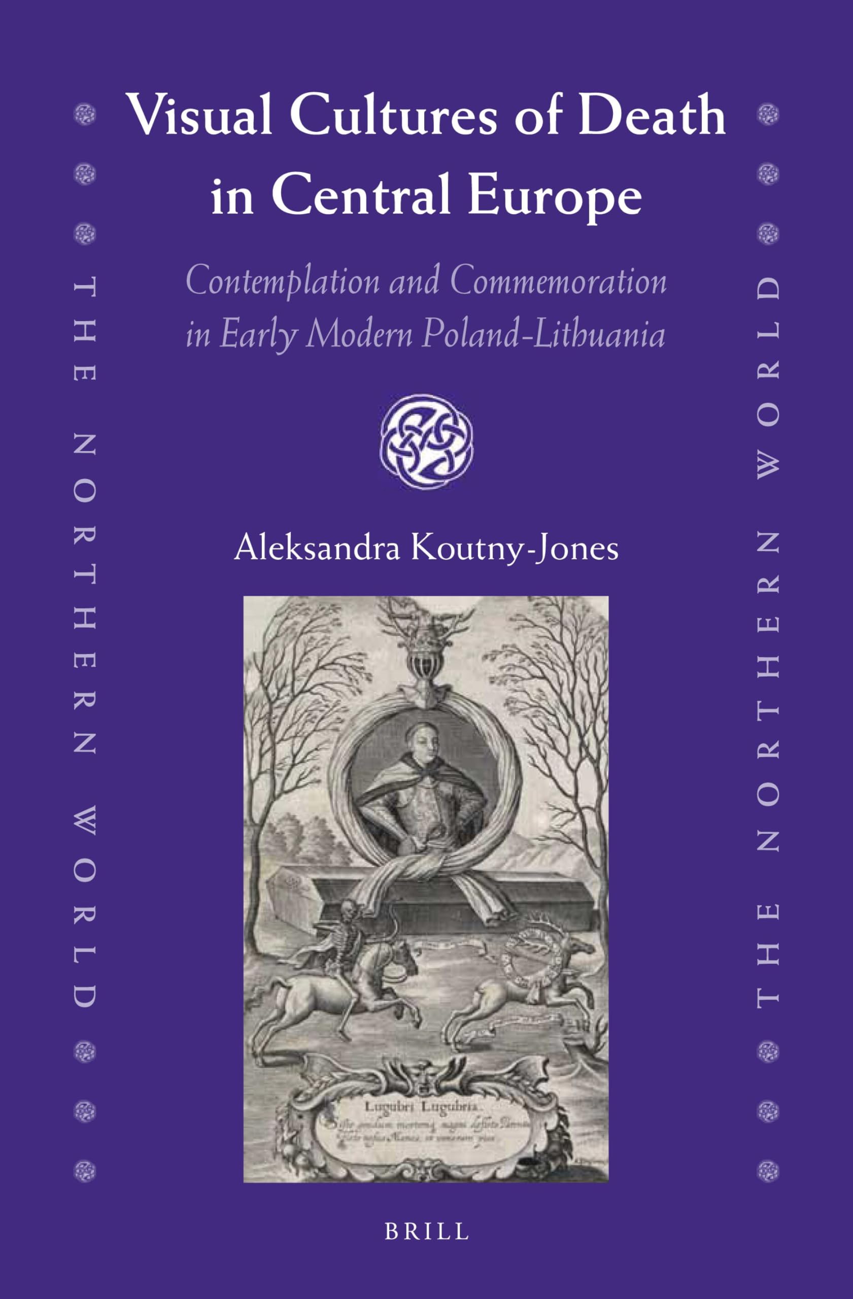 Visual Cultures of Death in Central Europe: Contemplation and Commemoration in Early Modern Poland-Lithuania: 73 (The Northern World, 73)