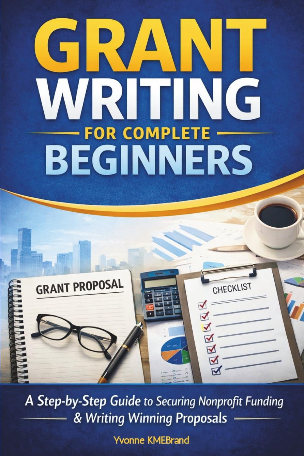 Grant Writing for Complete Beginners: A Step-by-Step System to Secure Nonprofit Funding, Write Winning Proposals, and Build Sustainable Grant Success
