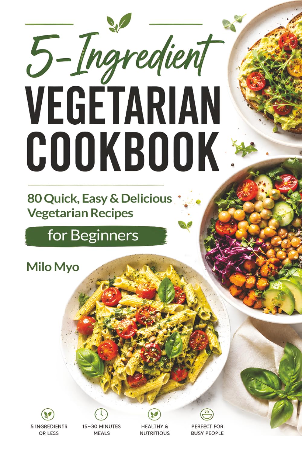 5-Ingredient Vegetarian Cookbook: 80 Quick, Easy & Delicious Vegetarian Recipes for Beginners