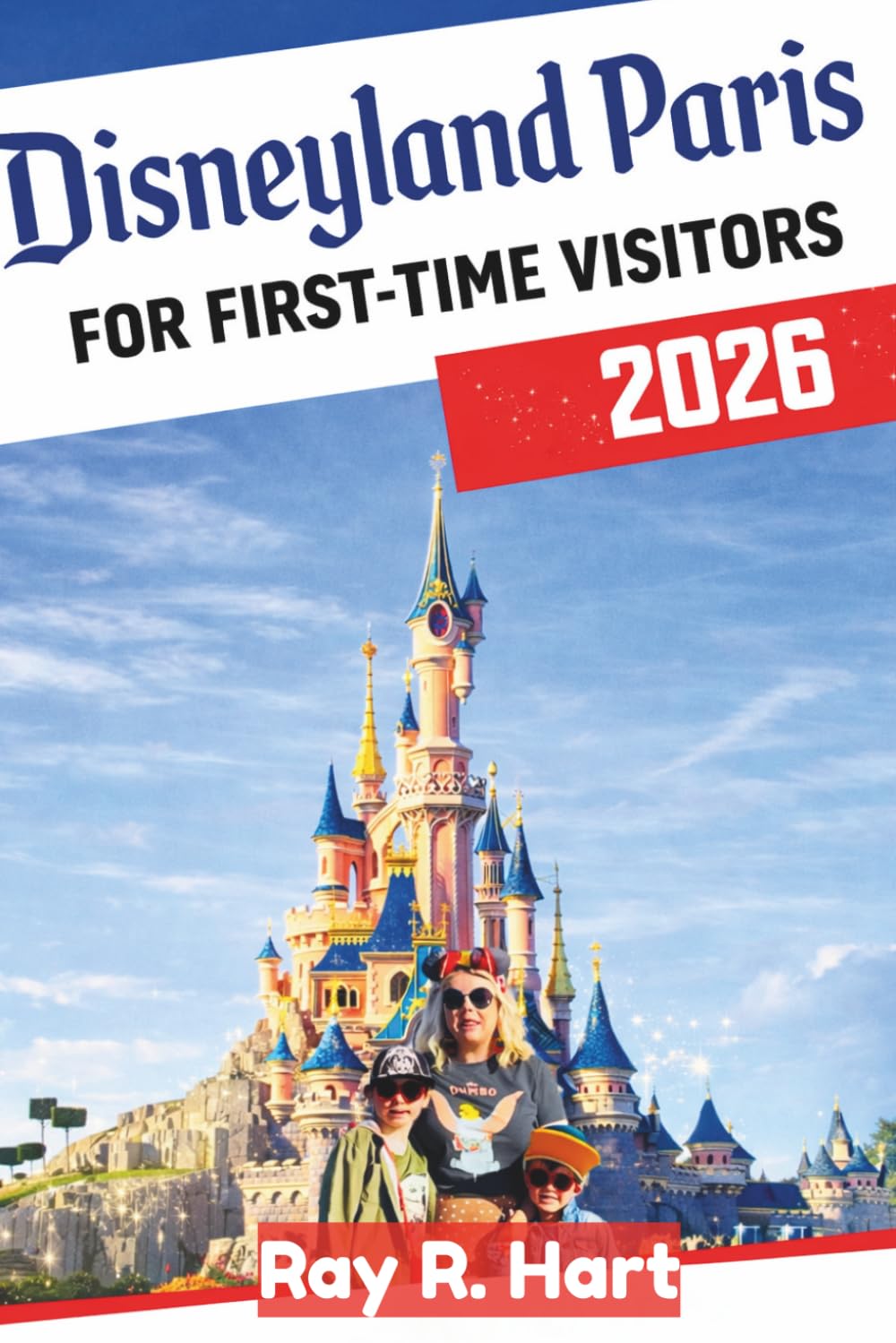 Disneyland Paris for First-Time Visitors 2026: A Beginner’s Guide to Planning the Perfect Trip, Avoiding Costly Mistakes, Navigating the Parks with Ease, and Making Every Magical Moment Count