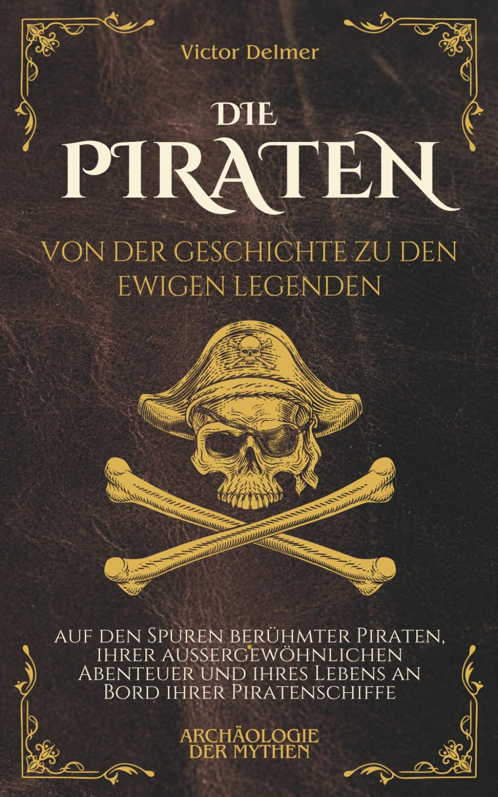Die Piraten: Von der Geschichte zu den ewigen Legenden, auf den Spuren berühmter Piraten, ihrer außergewöhnlichen Abenteuer und ihres Lebens an Bord ihrer Piratenschiffe (Archäologie der Mythen)