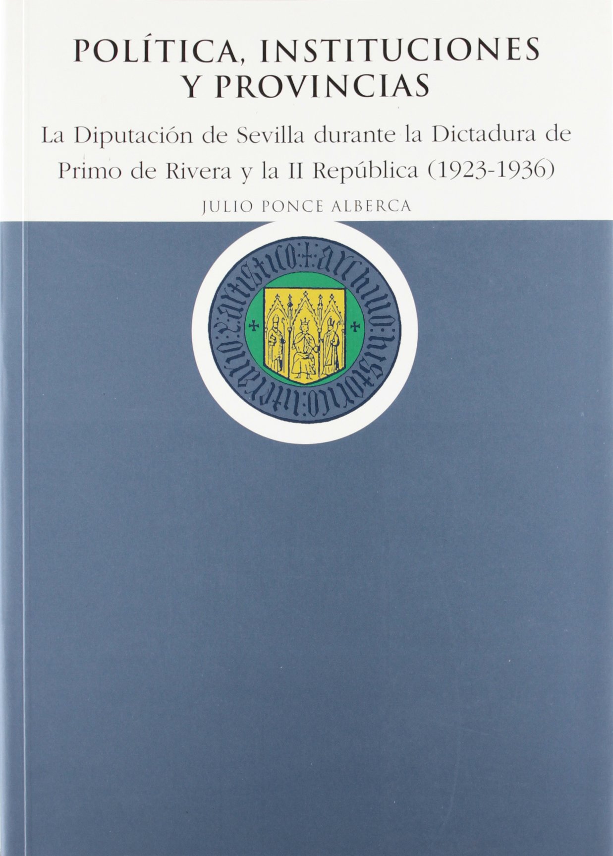Política, Instituciones y Provincias: La Diputación de Sevilla durante la Dictadura de Primo de Rivera y la II República (1923-1936): 51 (Historia)