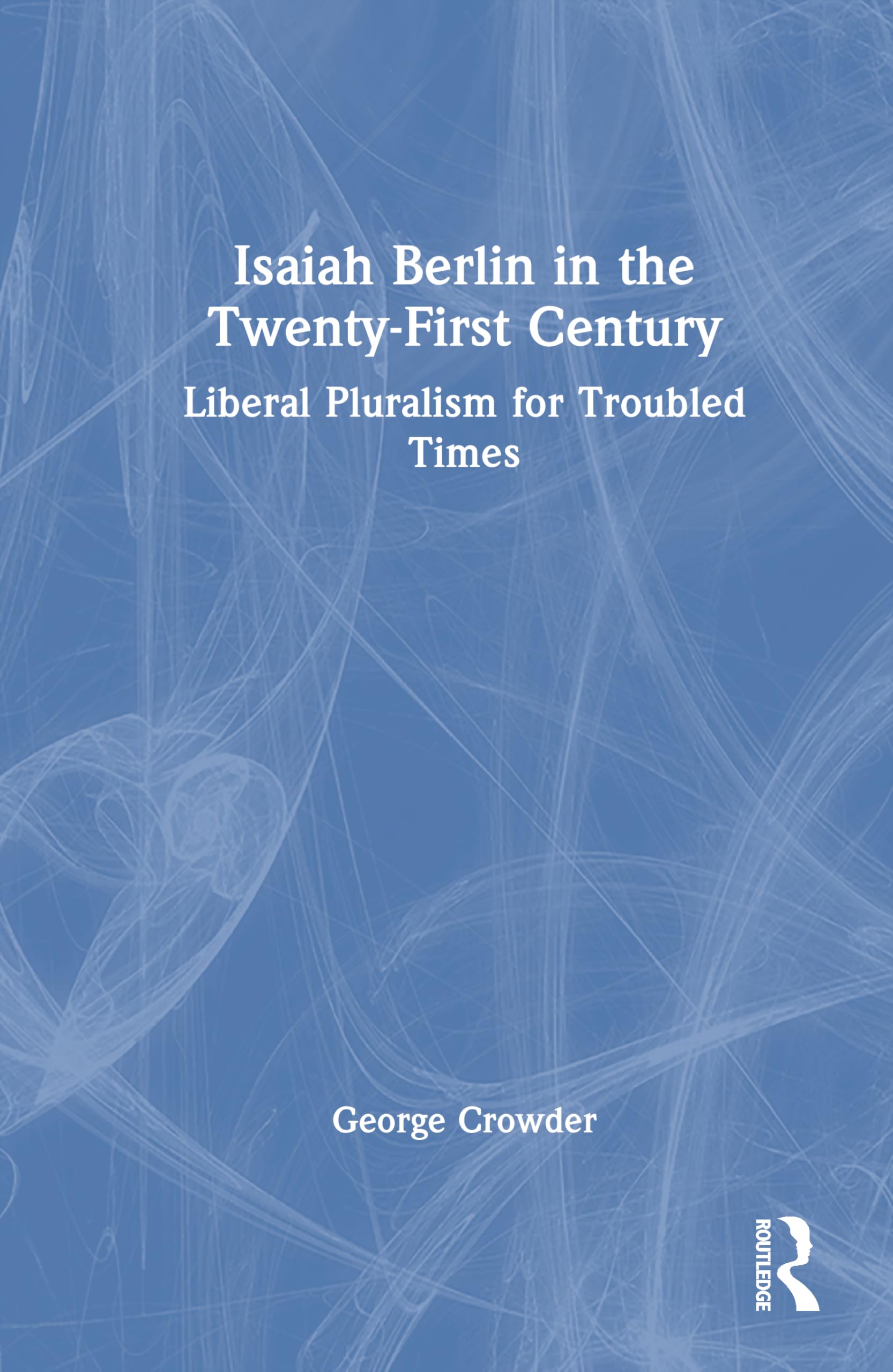Isaiah Berlin in the Twenty-First Century: Liberal Pluralism for Troubled Times