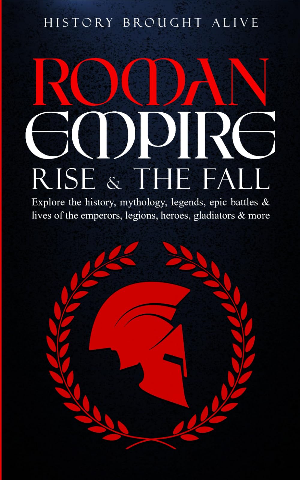Roman Empire: Rise & The Fall. Explore The History, Mythology, Legends, Epic Battles & Lives Of The Emperors, Legions, Heroes, Gladiators & More