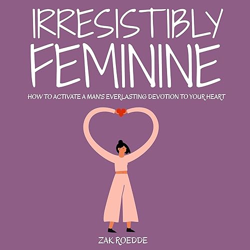 Irresistibly Feminine: How to Activate a Man's Everlasting Devotion to Your Heart - A Woman's Love Guide to Successful Dating and Relationships (Relationship of Your Dreams)
