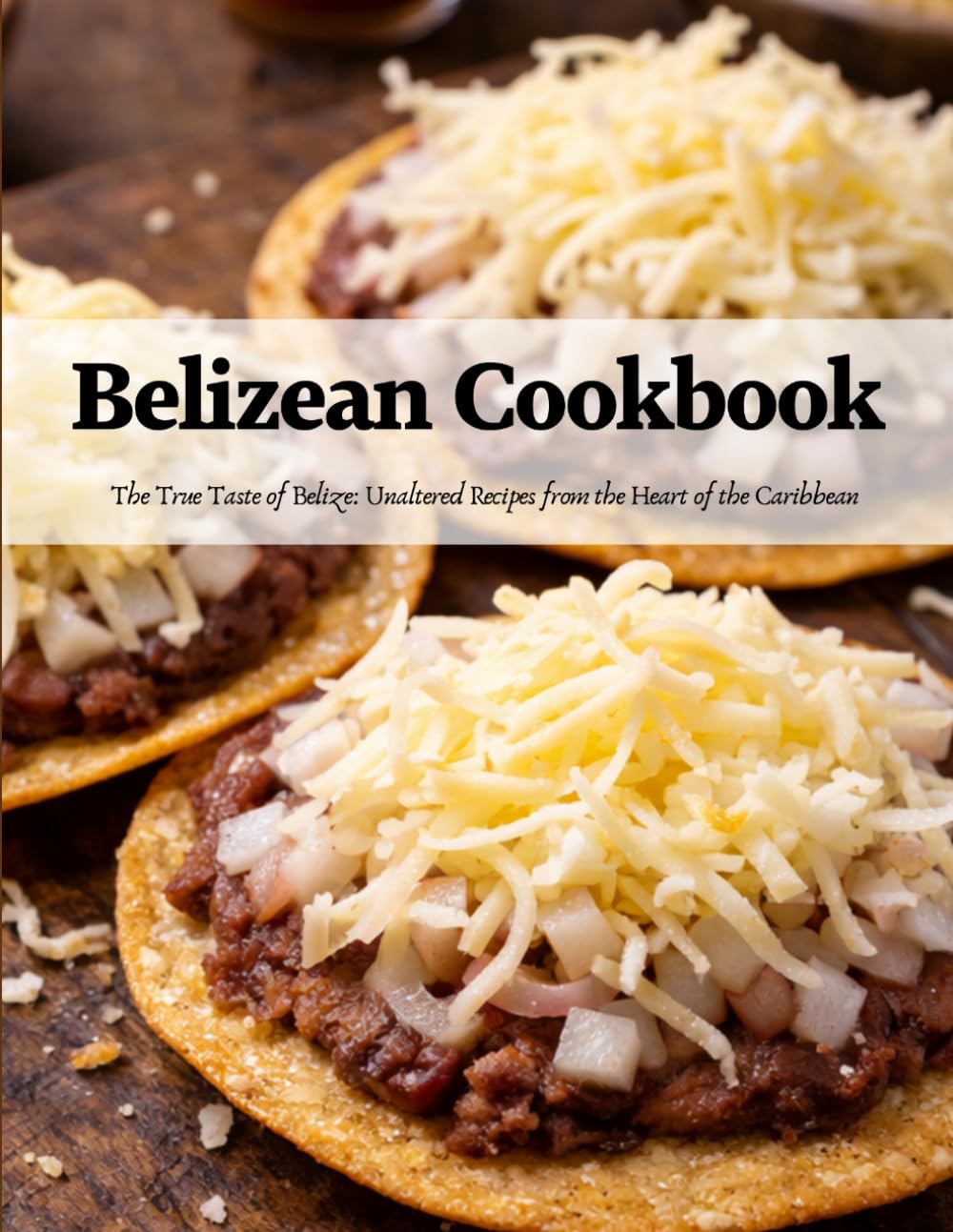Belizean Cookbook: The True Taste of Belize: Unaltered Recipes From the Heart of the Caribbean