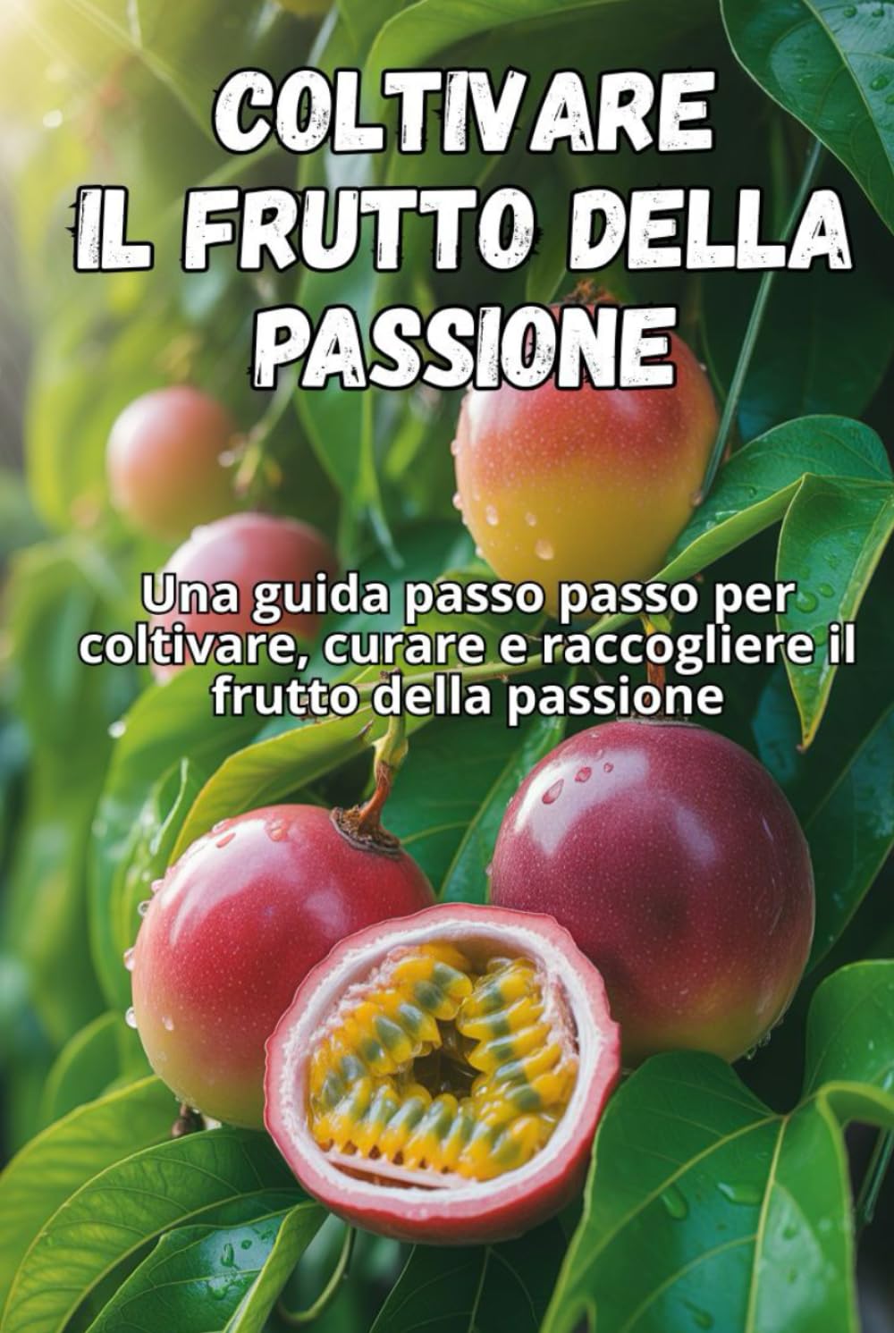Coltivare il frutto della passione: Una guida passo passo per coltivare il frutto della passione: dal seme al frutto maturo, con consigli pratici per piante sane e un raccolto abbondante