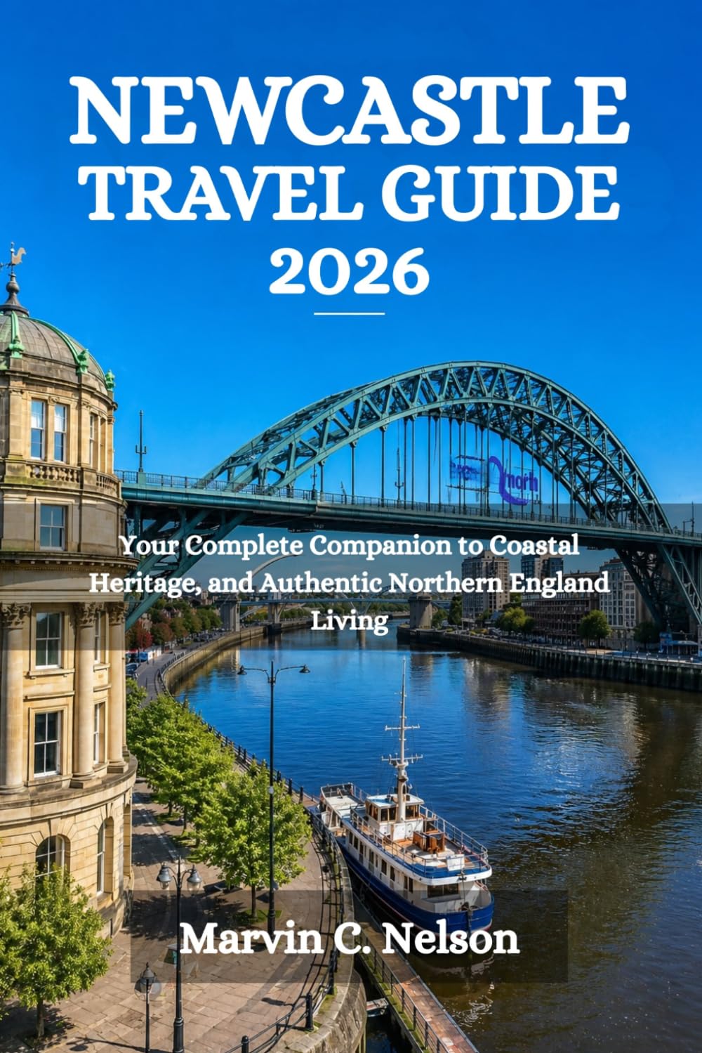 NEWCASTLE TRAVEL GUIDE 2026: Your Complete Companion to Coastal Heritage, and Authentic Northern England Living