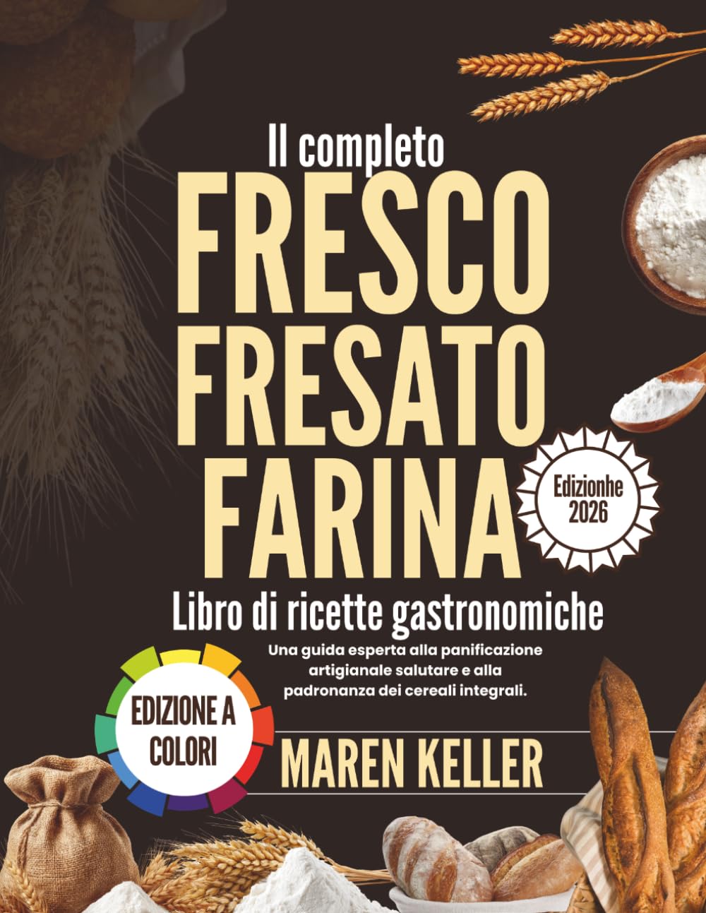 Il completo LIBRO DI RICETTE CON FARINA FRESCA MACINATA: Una guida professionale alla panificazione artigianale sana e alla padronanza dei cereali integrali