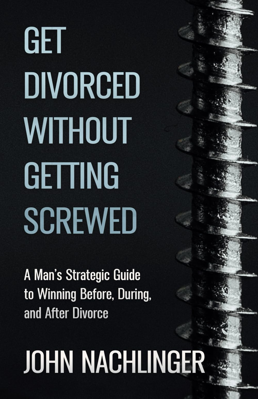 GET DIVORCED WITHOUT GETTING SCREWED: A Man’s Strategic Guide to Winning Before, During, and After Divorce