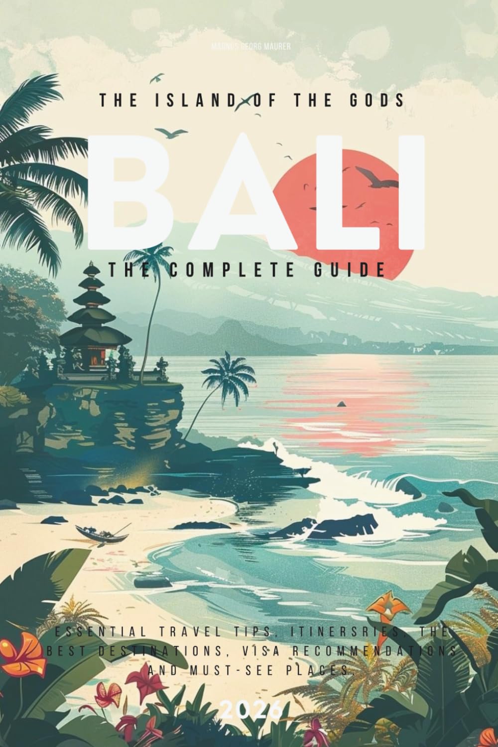 BALI: The Complete Travel Guide (2026): Essential Travel Tips, Must-See Places and What’s Overcrowded and What’s Still Worth Visiting in 2026