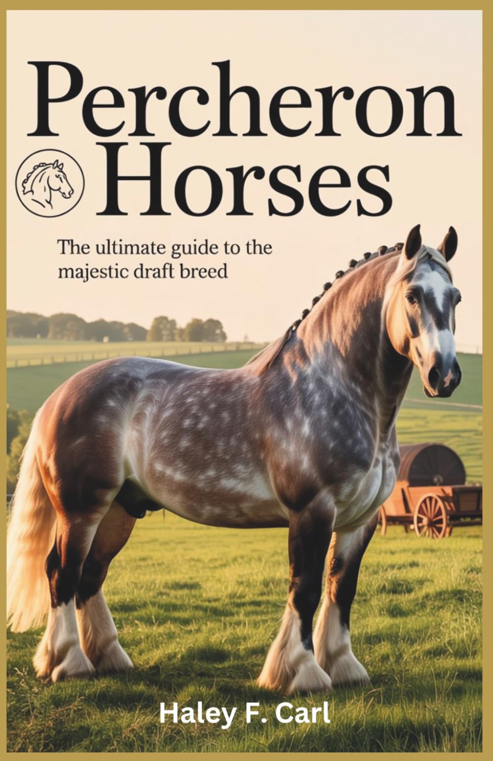 Percheron Horses: The Ultimate Guide to the Majestic Draft Breed: A Comprehensive Guide to Understanding, Caring for, and Training Your Percheron Horse (The Horseman's Guide)