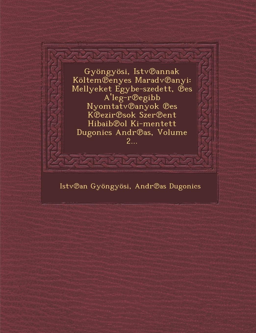 Gyongyosi, Istv Annak Koltem Enyes Maradv Anyi: Mellyeket Egybe-Szedett, Es A'Leg-R Egibb Nyomtatv Anyok Es K Ezir Sok Szer Ent Hibaib Ol KI-Mentett D