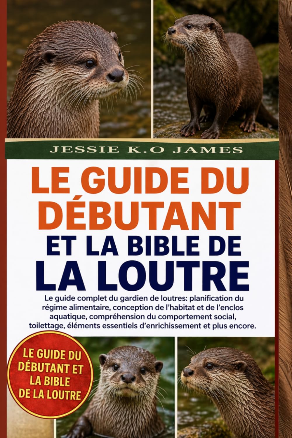 LE GUIDE DU DÉBUTANT ET LA BIBLE DE LA LOUTRE: Le guide complet du gardien de loutres: planification du régime alimentaire, conception de l’habitat et ... social, toilettage, éléments essentiels d’