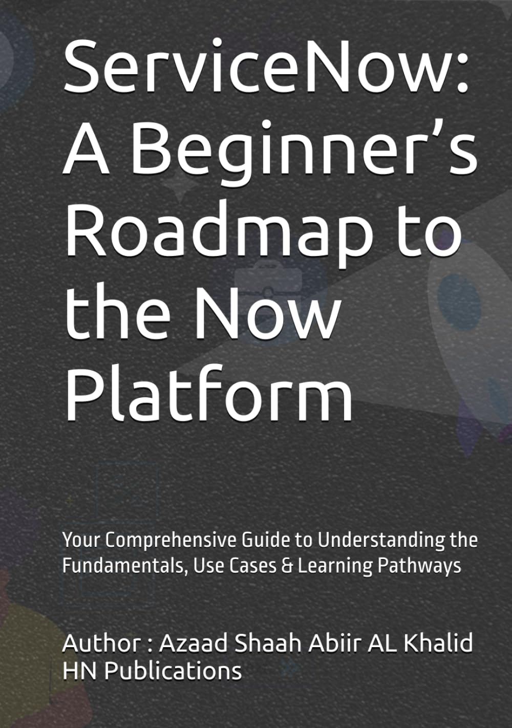 ServiceNow: A Beginner’s Roadmap to the Now Platform: Your Comprehensive Guide to Understanding the Fundamentals, Use Cases & Learning Pathways (ServiceNow Series)