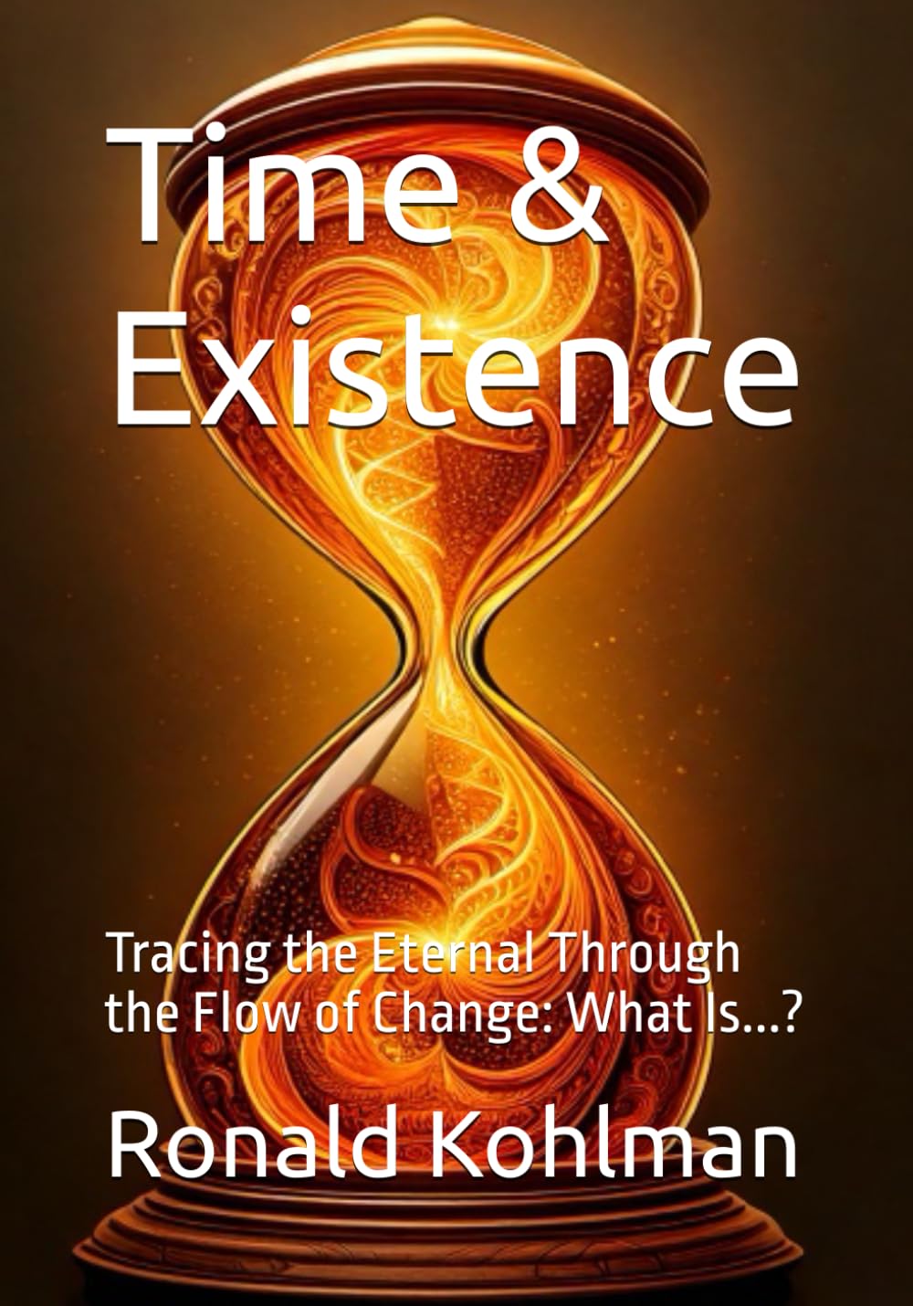 Time & Existence: Tracing the Eternal Through the Flow of Change: What Is...? (What Is? – A Journey Into Life’s Deepest Questions)