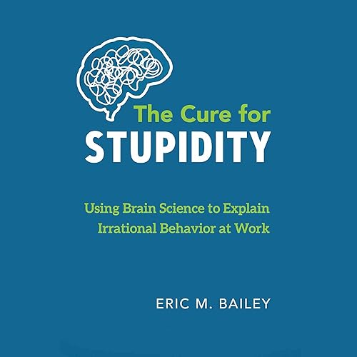The Cure for Stupidity: Using Brain Science to Explain Irrational Behavior at Work