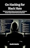 Go Hacking for Black Hats: Write Fast, Stealthy Malware, Network Tools, and Offensive Security Scripts for Real-World Cyber Operations