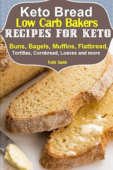 Keto Bread Low-Carb Bakers Recipes for Keto Buns, Bagels, Muffins, Flatbread, Tortillas, Cornbread, Loaves and more