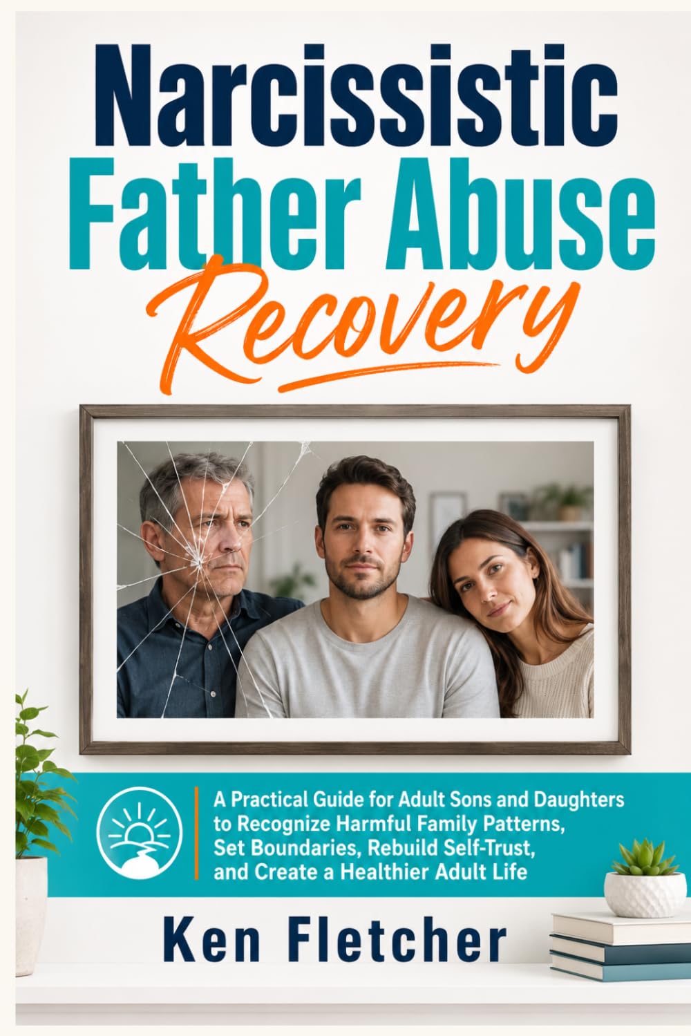 NARCISSISTIC FATHER ABUSE RECOVERY WORKBOOK: A Practical Guide for Adult Sons and Daughters to Recognize Harmful Family Patterns, Set Boundaries, Rebuild Self-Trust, and Create a Healthier Adult Life