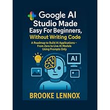 Google AI Studio Made Easy For Beginners, Without Writing Code A Roadmap to Build AI Applications - From Zero to Live AI Models Using Prompts Only