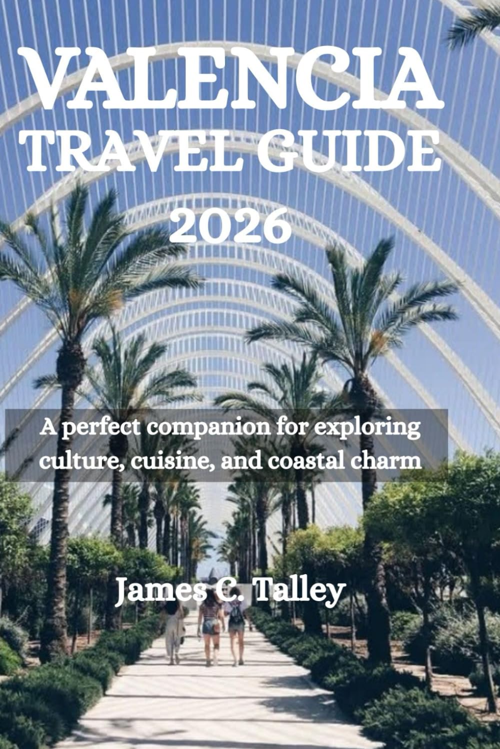 VALENCIA TRAVEL GUIDE 2026: A perfect companion for exploring culture, cuisine, and coastal charm