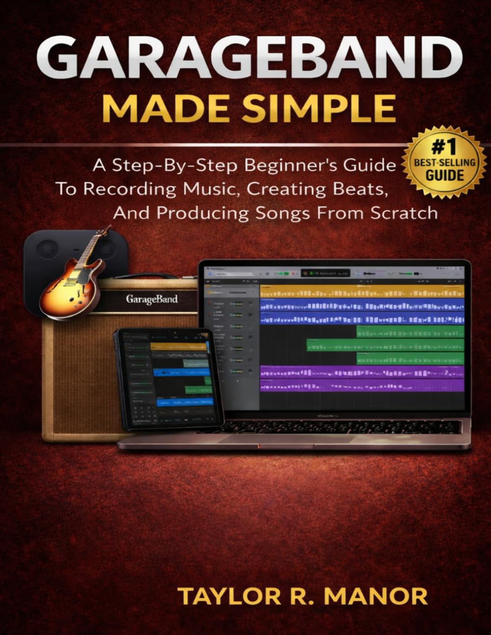 GARAGEBAND MADE SIMPLE: A Step-By-Step Beginner’s Guide To Recording Music, Creating Beats, And Producing Songs From Scratch