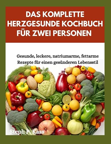 DAS KOMPLETTE HERZGESUNDE KOCHBUCH FÜR ZWEI PERSONEN: Gesunde, leckere, natriumarme, fettarme Rezepte für einen gesünderen Lebensstil: 2 (THE COMPLETE HEART HEALTHY COOKBOOK FOR TWO)