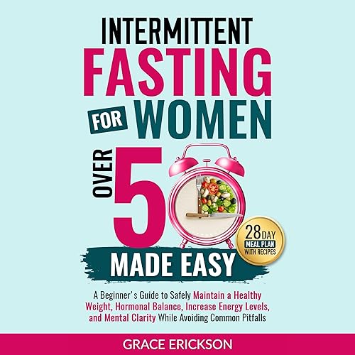 Intermittent Fasting for Women over 50 Made Easy: A Beginner's Guide to Safely Maintain a Healthy Weight, Hormonal Balance, Increase Energy Levels, and Mental Clarity While Avoiding Common Pitfalls