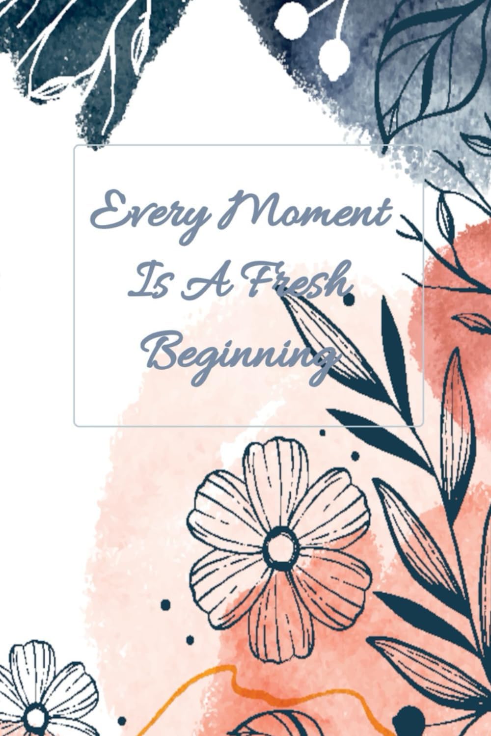 Every Moment Is A Fresh Beginning.: Motivational Journal Notebook, Project Notebook, Flowers, Plants.