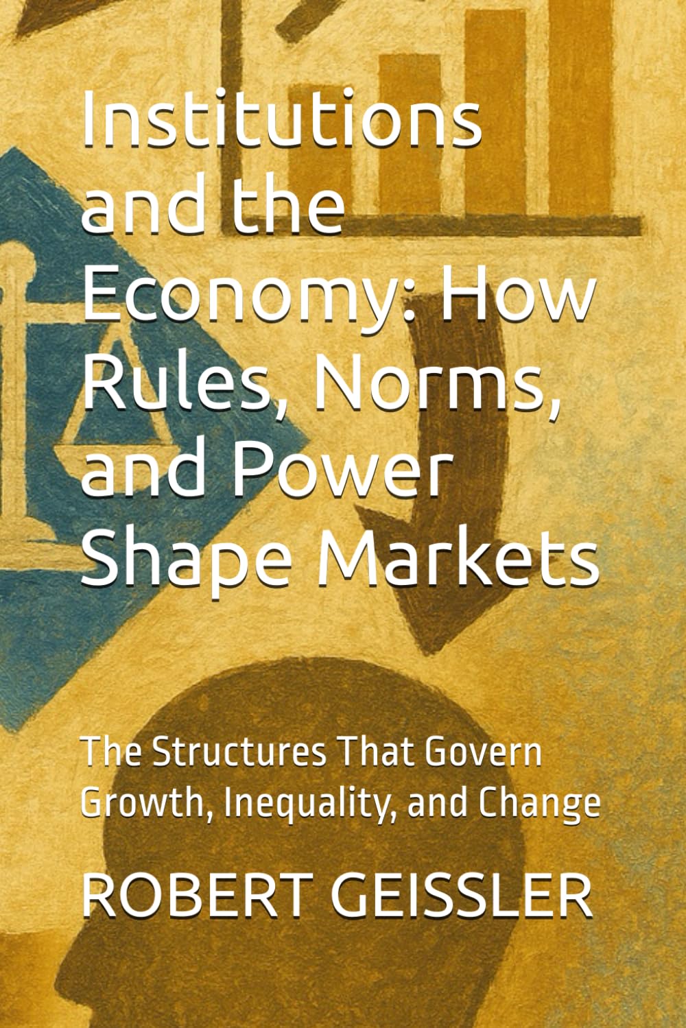 Institutions and the Economy: How Rules, Norms, and Power Shape Markets: The Structures That Govern Growth, Inequality, and Change (The Great Economic Schools: Ideas That Shaped the World)