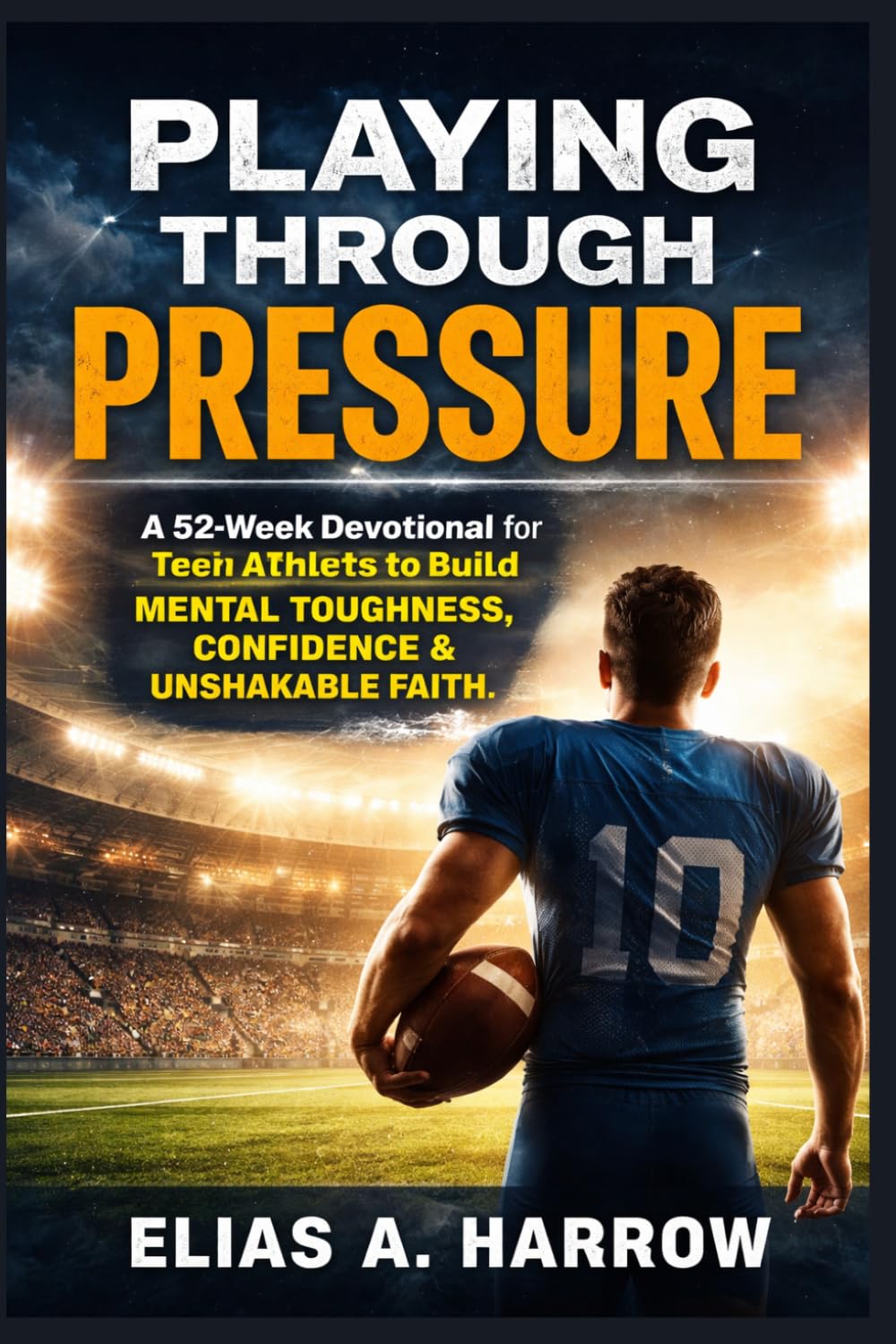 PLAYING THROUGH PRESSURE: A 52-Week Devotional for Teen Athletes to Build Mental Toughness, Confidence, and Unshakable Faith