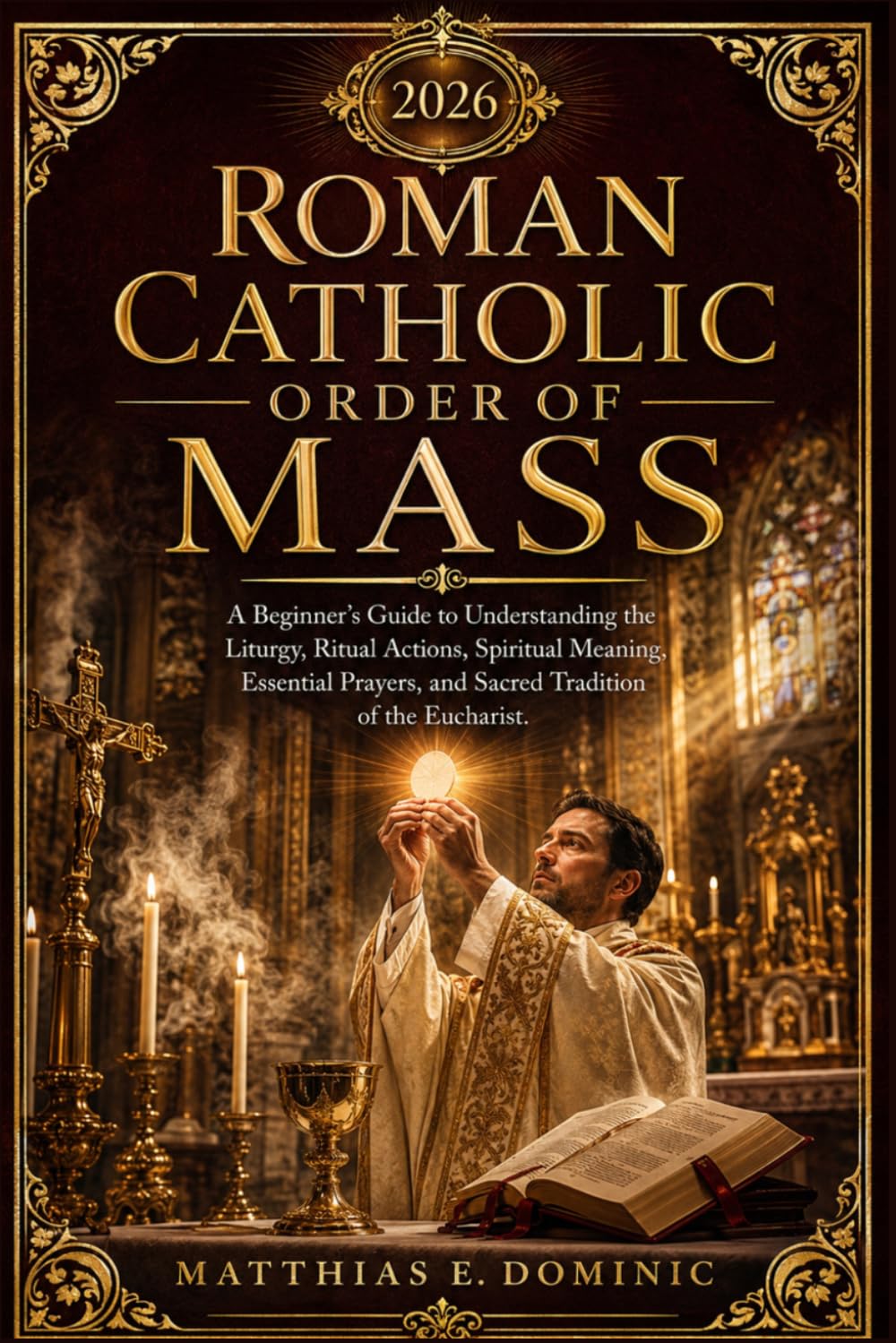 Roman Catholic Order of Mass 2026: A Beginner’s Guide to Understanding the Liturgy, Ritual Actions, Spiritual Meaning, Essential Prayers, and Sacred Tradition of the Eucharist.