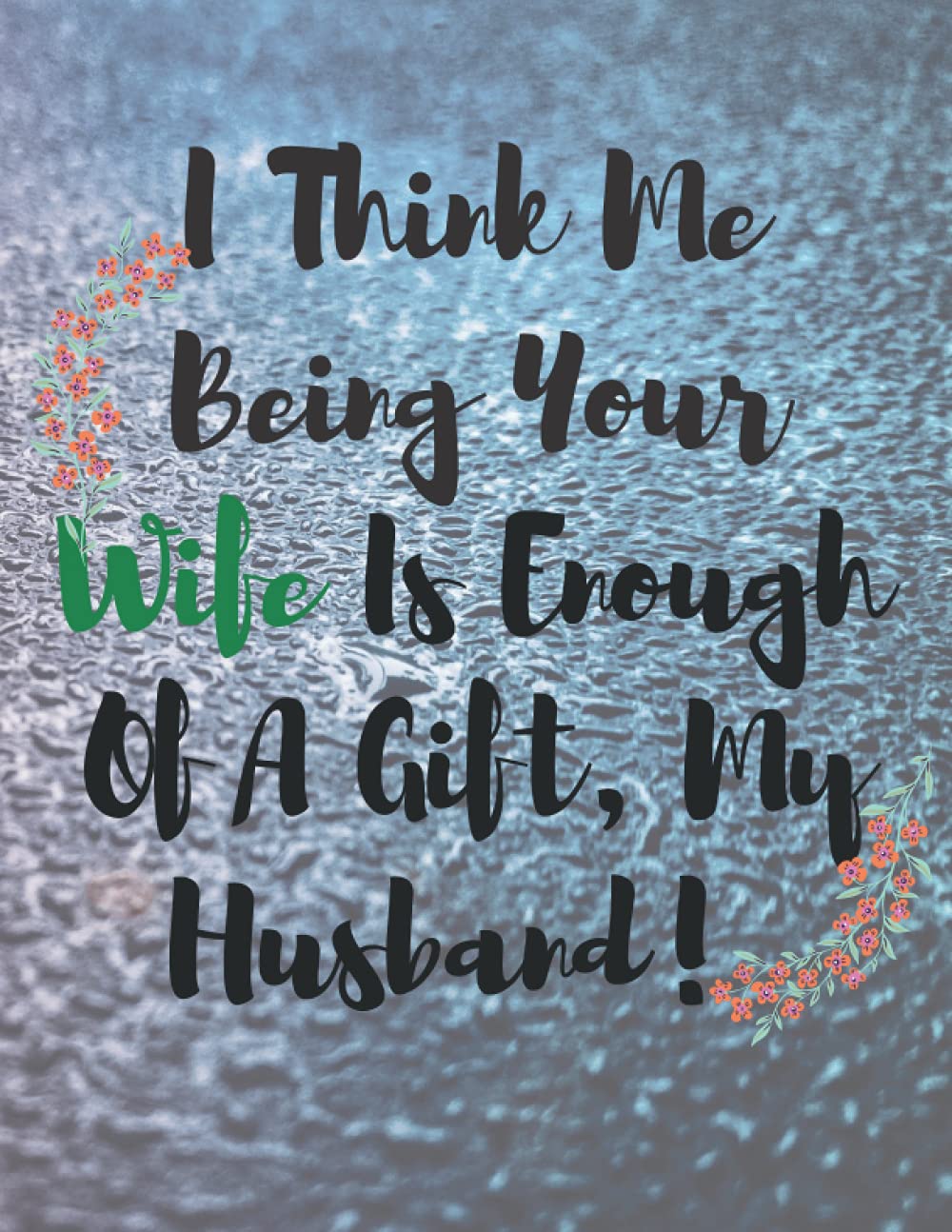 Father's Day Gift From Wife : I Think Me Being Your WIFE Is Enough Of a Gift, my husband!: father's day gift from wife notebook
