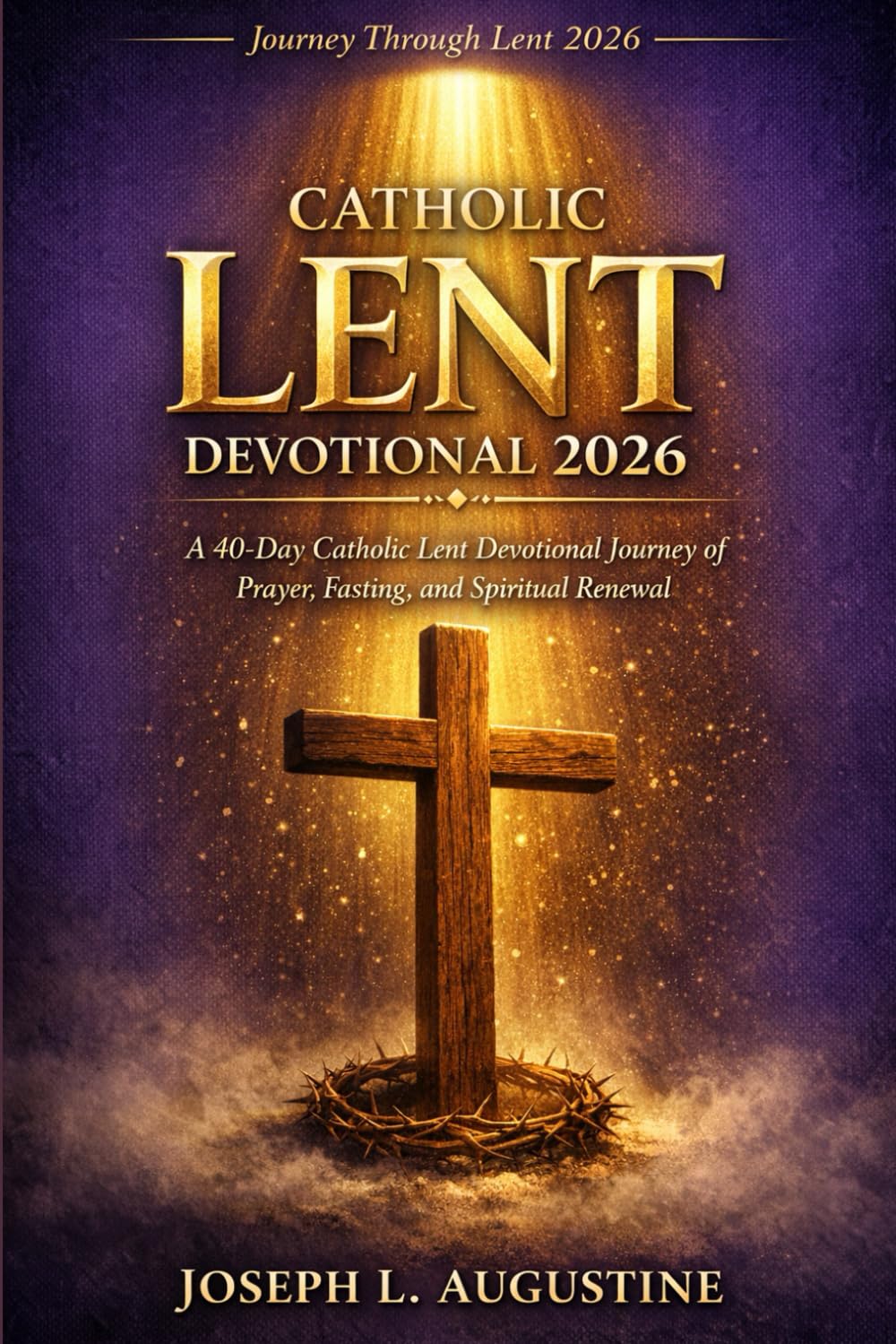 CATHOLIC LENT DEVOTIONAL 2026: A 40-Day Catholic Lent Devotinal Journey of Prayer, Fasting, and Spiritual Renewal.