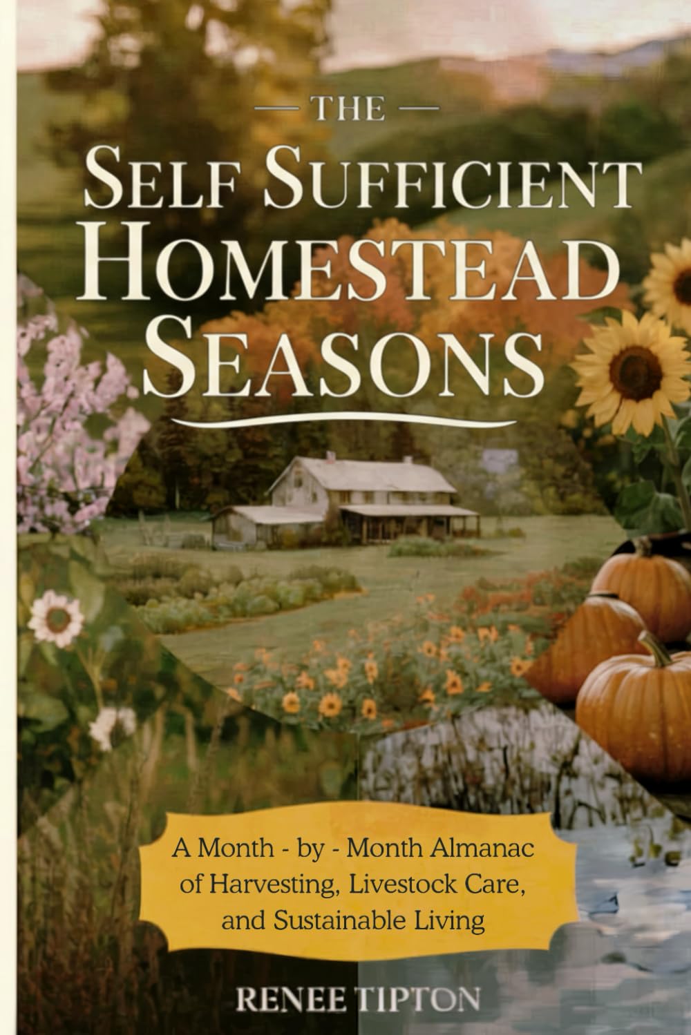 The Self Sufficient Homestead Seasons: A Month-by-Month Almanac of Harvesting, Livestock Care, and Sustainable Living
