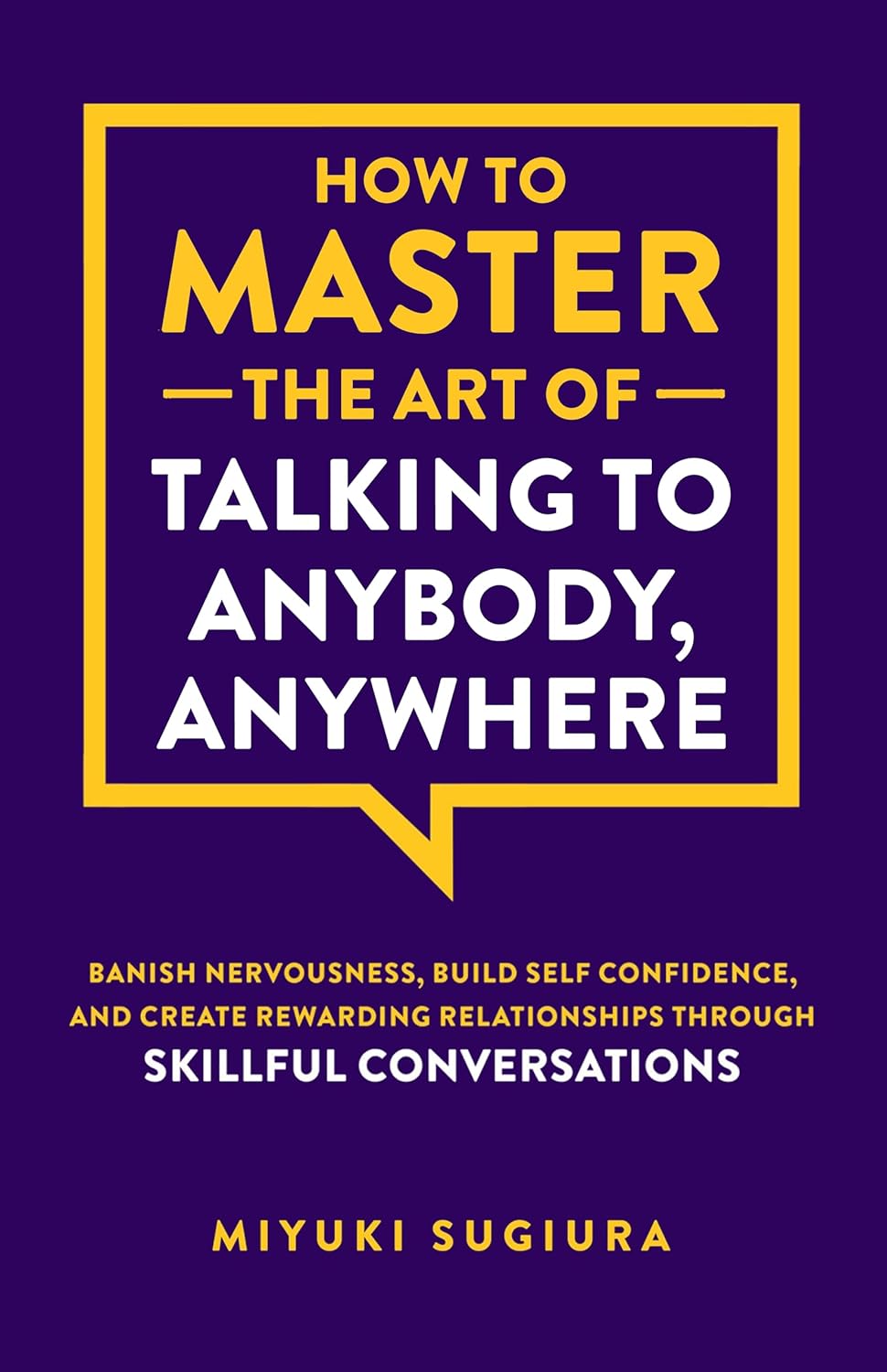 How to Master the Art of Talking to Anybody, Anywhere: Banish Nervousness, Build Self Confidence, and Create Rewarding Relationships Through Skillful Conversations