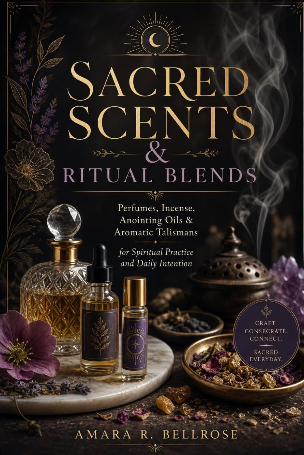 Sacred Scents & Ritual Blends: Perfumes, Incense, Anointing Oils & Aromatic Talismans for Spiritual Practice and Daily Intention