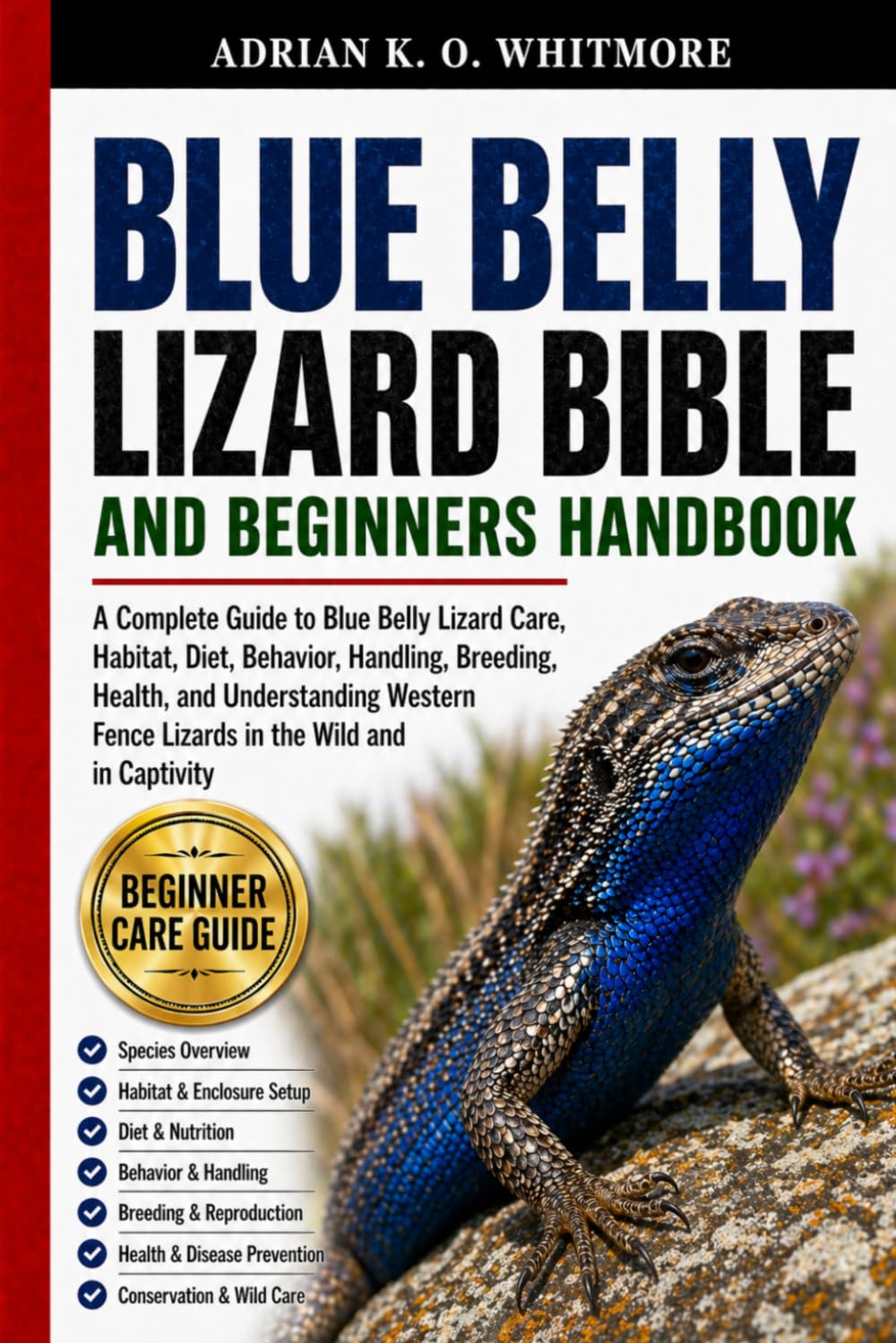 THE BLUE BELLY LIZARD BIBLE AND BEGINNERS HANDBOOK: A Complete Guide to Blue Belly Lizard Care, Habitat, Diet, Behavior, Handling, Breeding, Health, ... Fence Lizards in the Wild and in Captivity