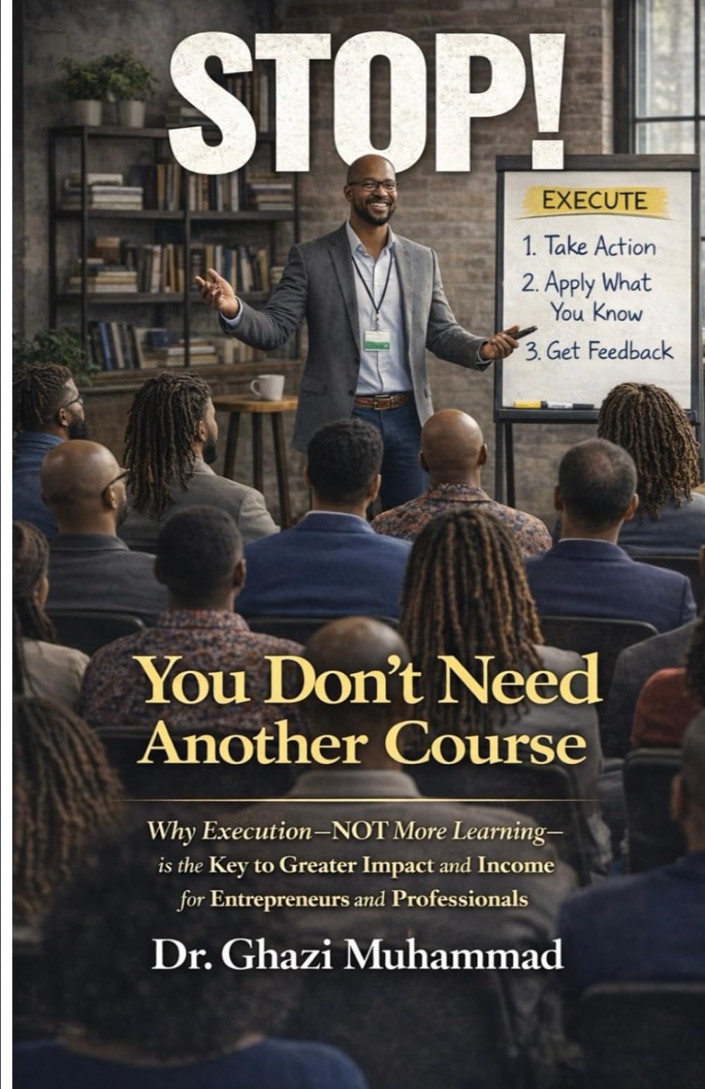 STOP! You Don’t Need Another Course: Why Execution -NOT More Learning - is The Key to Greater Impact and Income for Entrepreneurs and Professionals