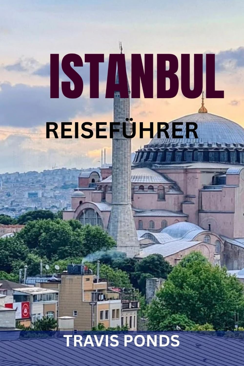 ISTANBUL REISEFÜHRER: Der komplette Reiseführer für Istanbul, Türkei: Top-Sehenswürdigkeiten, Geheimtipps, Essen, Geschichte, Sicherheitstipps & fertige Reiserouten