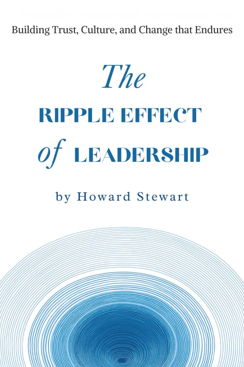 The Ripple Effect of Leadership: Building Trust, Culture, and Change that Endures