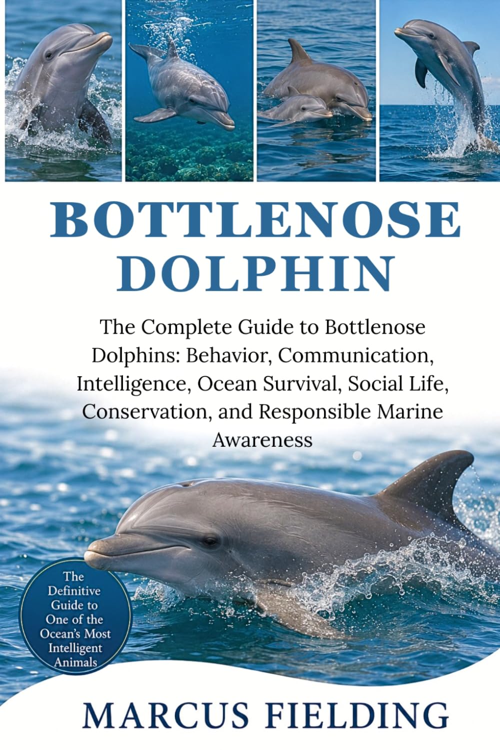 BOTTLENOSE DOLPHIN: The Complete Guide to Bottlenose Dolphins: Behavior, Communication, Intelligence, Ocean Survival, Social Life, Conservation, and Responsible Marine Awareness