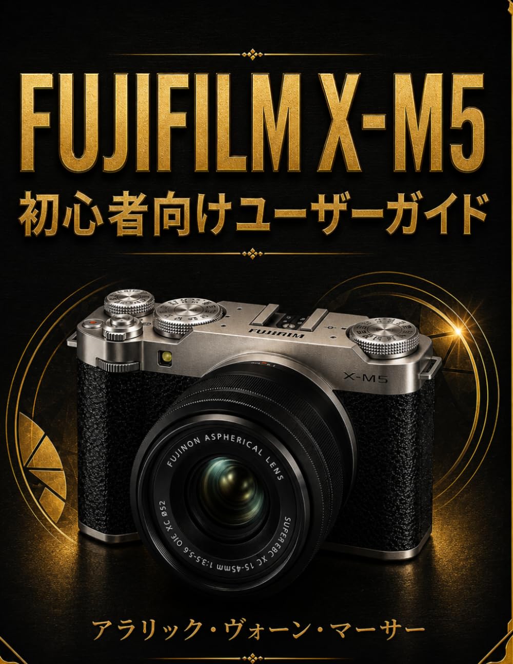 FUJIFILM X-M5 初心者向けユーザーガイド: 写真撮影、シネマティック動画、フィルムシミュレーション、オートフォーカス、クリエイティブ設定をわかりやすく学び、美しい写真と映像を撮るための実践ガイド
