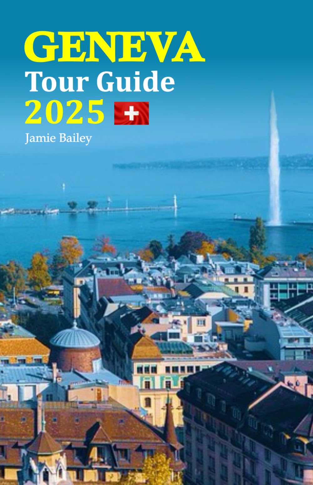 Geneva Tour Guide 2025: Discover the Best Attractions, Hidden Gems, Culinary Delights, and Local Secrets for an Unforgettable Vacation Experience, Complete with a 6-Day Travel Itinerary