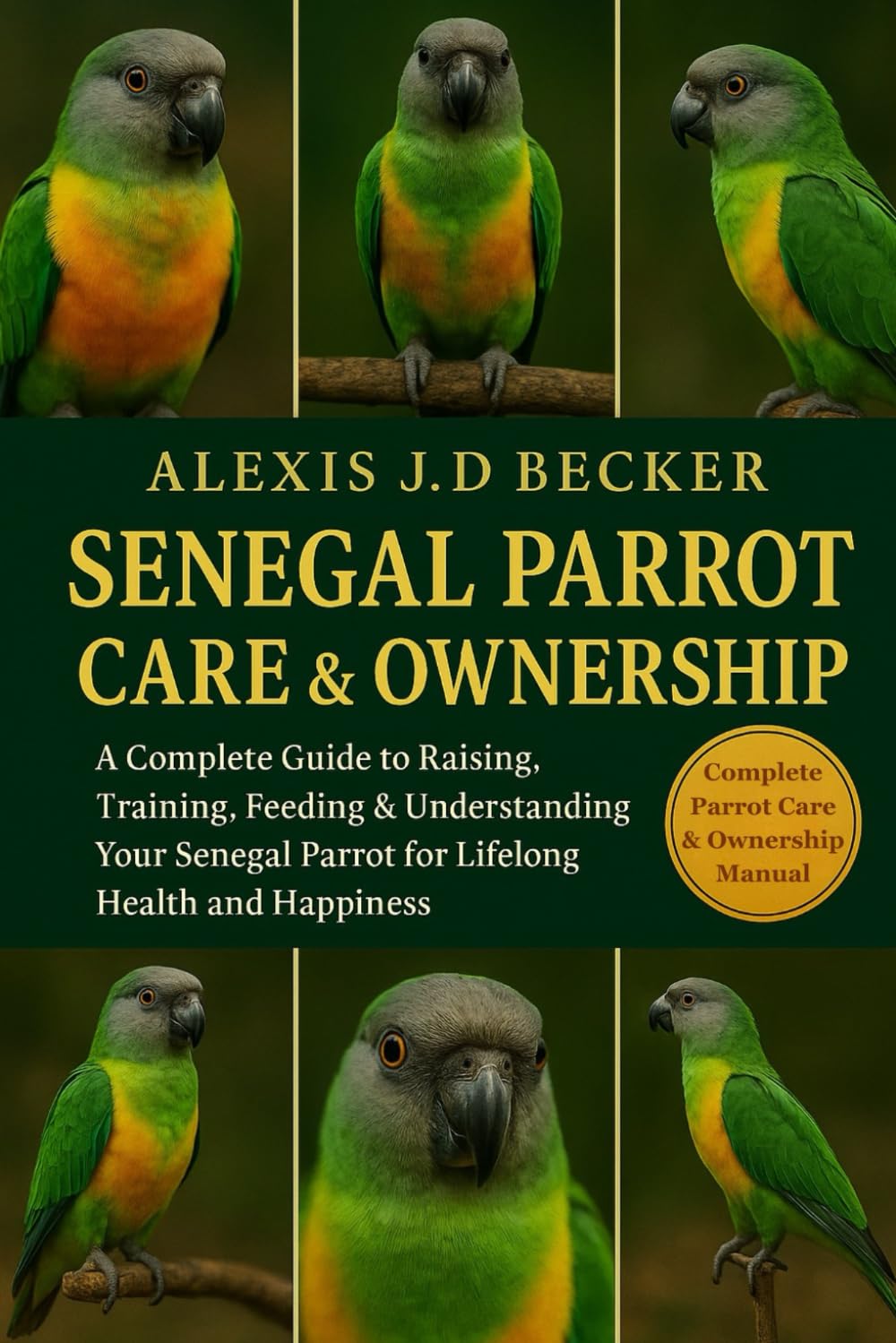 SENEGAL PARROT CARE & OWNERSHIP: A Complete Guide to Raising, Training, Feeding & Understanding Your Senegal Parrot for Lifelong Health and Happiness