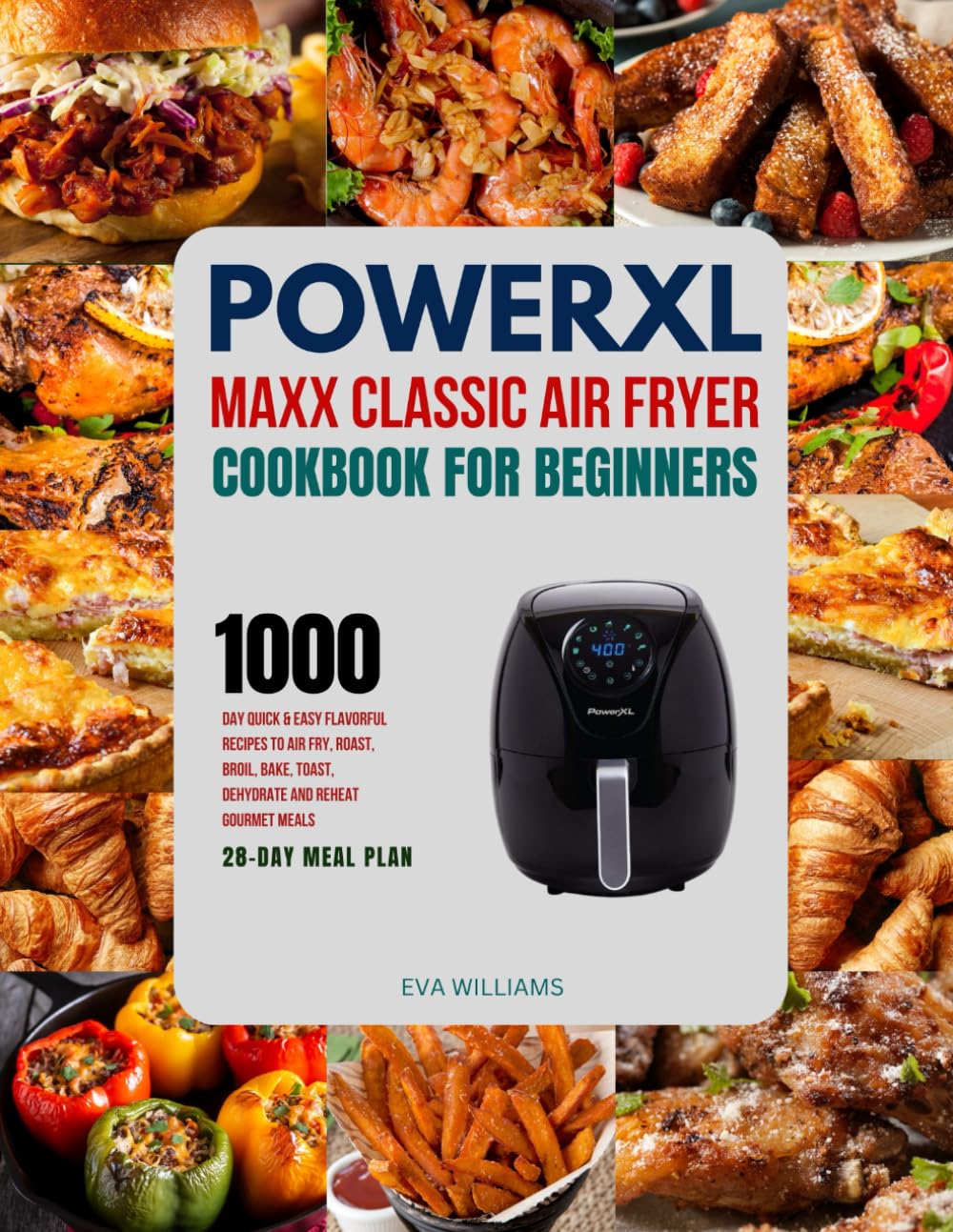 PowerXL Maxx Classic Air Fryer Cookbook For Beginners: 1000-Day Quick & Easy Flavorful Recipes To Air Fry, Roast, Broil, Bake, Toast, Dehydrate And Reheat Gourmet Meals. Including 28-Day Meal Plan.